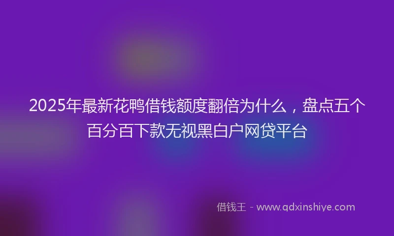 2025年最新花鸭借钱额度翻倍为什么，盘点五个百分百下款无视黑白户网贷平台