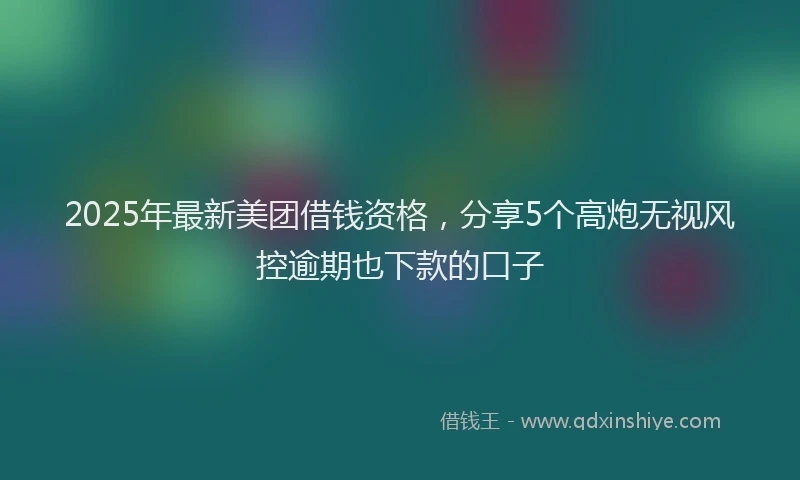 2025年最新美团借钱资格，分享5个高炮无视风控逾期也下款的口子
