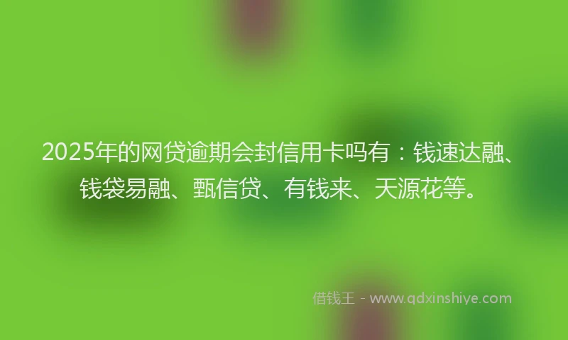 2025年的网贷逾期会封信用卡吗有：钱速达融、钱袋易融、甄信贷、有钱来、天源花等。