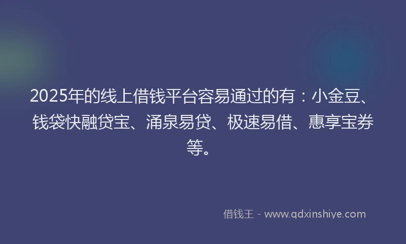 2025年的线上借钱平台容易通过的有：小金豆、钱袋快融贷宝、涌泉易贷、极速易借、惠享宝券等。