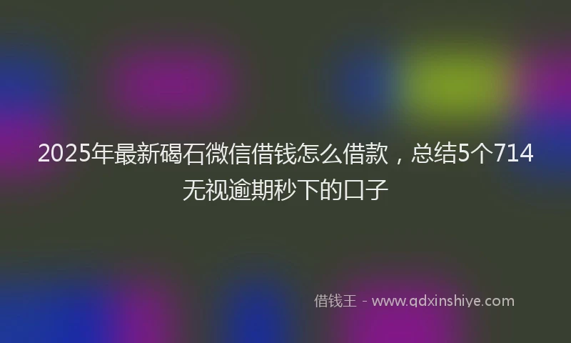 2025年最新碣石微信借钱怎么借款，总结5个714无视逾期秒下的口子