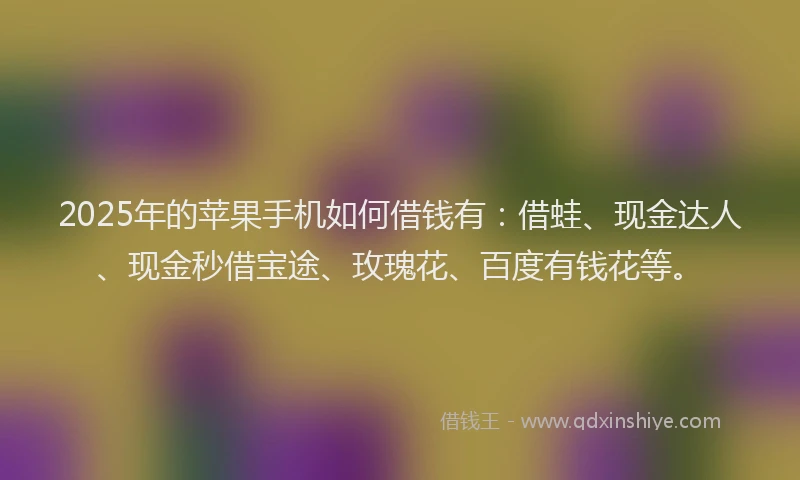 2025年的苹果手机如何借钱有：借蛙、现金达人、现金秒借宝途、玫瑰花、百度有钱花等。