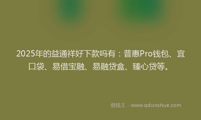 2025年的益通祥好下款吗有：普惠Pro钱包、宜口袋、易借宝融、易融贷盒、臻心贷等。