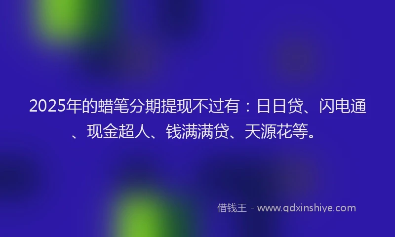 2025年的蜡笔分期提现不过有：日日贷、闪电通、现金超人、钱满满贷、天源花等。