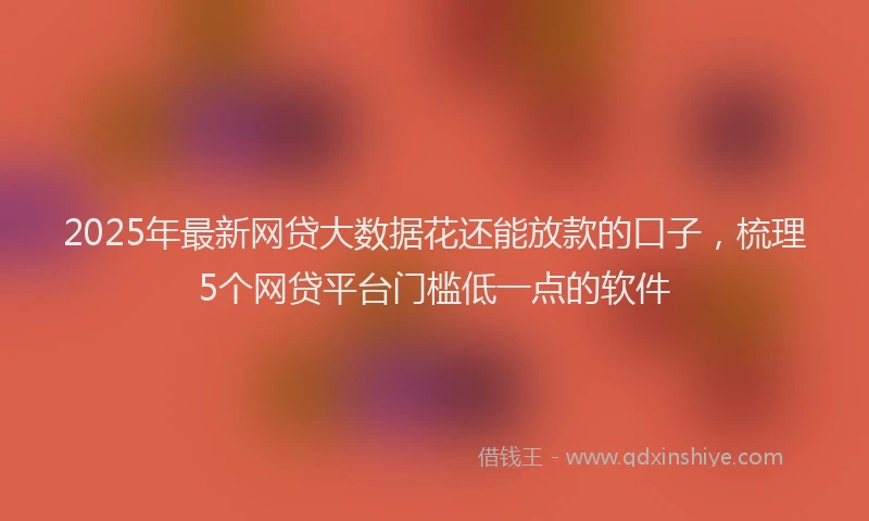 2025年最新网贷大数据花还能放款的口子，梳理5个网贷平台门槛低一点的软件