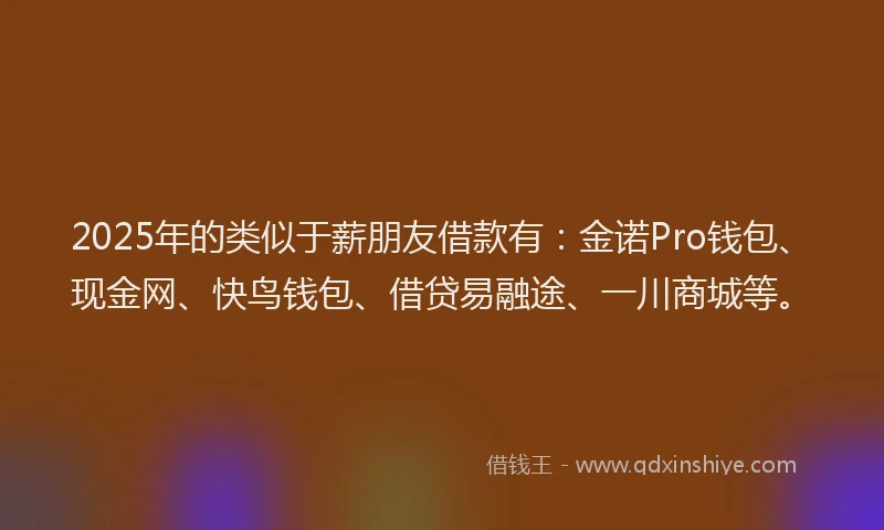 2025年的类似于薪朋友借款有：金诺Pro钱包、现金网、快鸟钱包、借贷易融途、一川商城等。