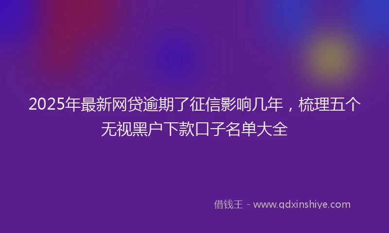 2025年最新网贷逾期了征信影响几年，梳理五个无视黑户下款口子名单大全