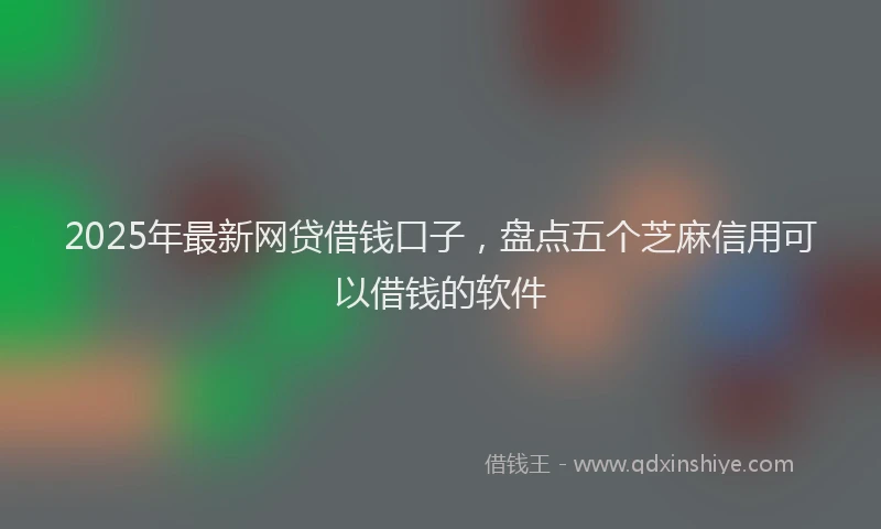 2025年最新网贷借钱口子，盘点五个芝麻信用可以借钱的软件
