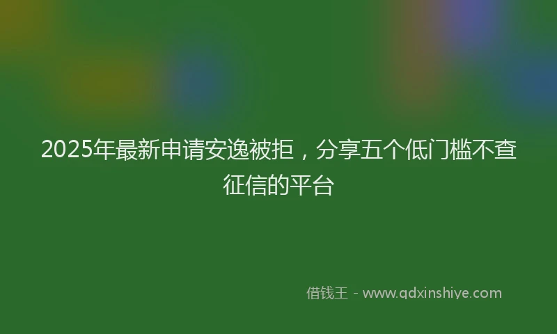 2025年最新申请安逸被拒，分享五个低门槛不查征信的平台