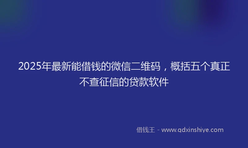 2025年最新能借钱的微信二维码，概括五个真正不查征信的贷款软件
