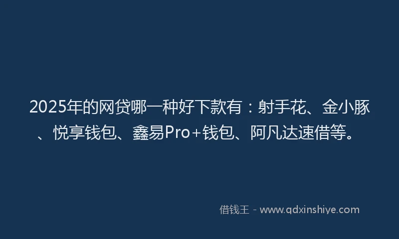2025年的网贷哪一种好下款有：射手花、金小豚、悦享钱包、鑫易Pro+钱包、阿凡达速借等。