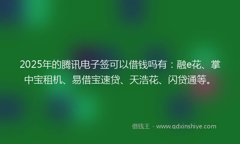 2025年的腾讯电子签可以借钱吗有：融e花、掌中宝租机、易借宝速贷、天浩花、闪贷通等。
