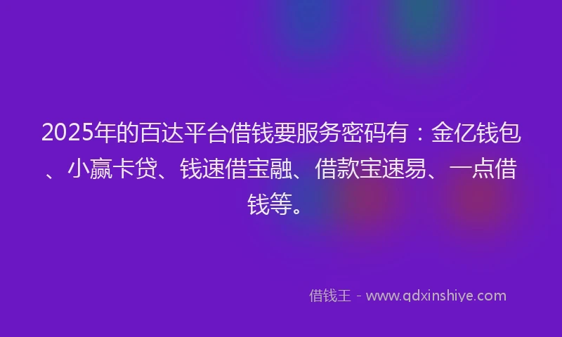 2025年的百达平台借钱要服务密码有：金亿钱包、小赢卡贷、钱速借宝融、借款宝速易、一点借钱等。
