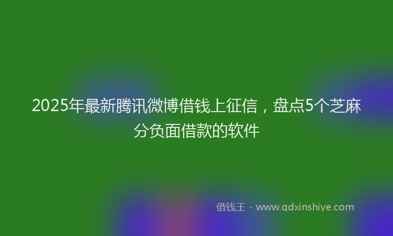 2025年最新腾讯微博借钱上征信，盘点5个芝麻分负面借款的软件