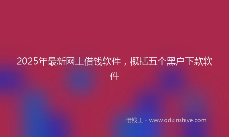2025年最新网上借钱软件，概括五个黑户下款软件
