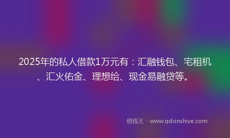 2025年的私人借款1万元有：汇融钱包、宅租机、汇火佑金、理想给、现金易融贷等。