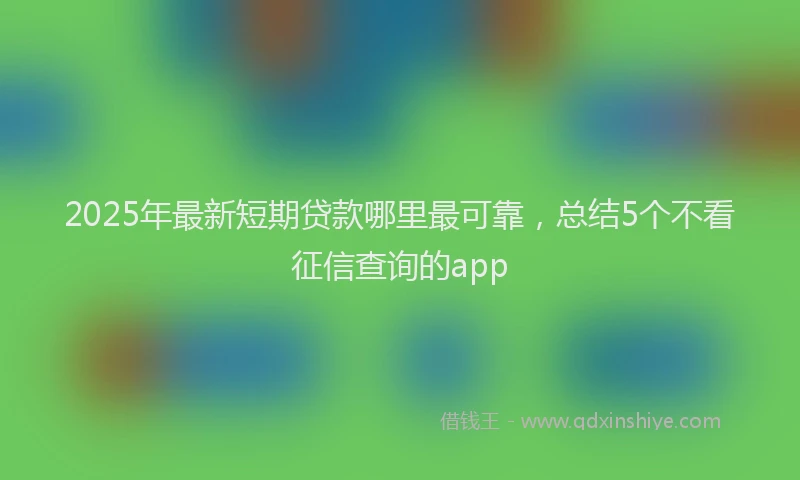 2025年最新短期贷款哪里最可靠，总结5个不看征信查询的app