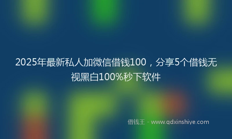 2025年最新私人加微信借钱100，分享5个借钱无视黑白100%秒下软件