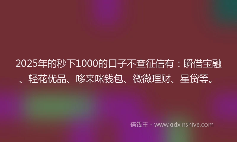 2025年的秒下1000的口子不查征信有：瞬借宝融、轻花优品、哆来咪钱包、微微理财、星贷等。
