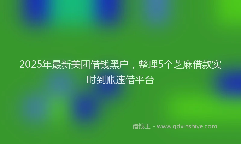 2025年最新美团借钱黑户，整理5个芝麻借款实时到账速借平台