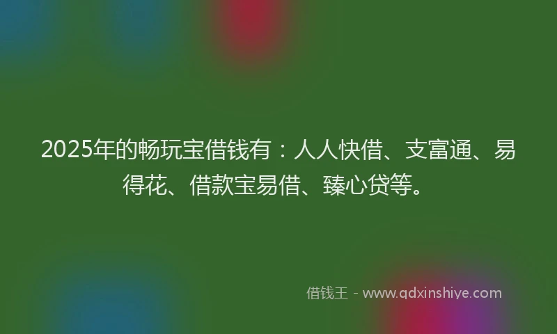 2025年的畅玩宝借钱有：人人快借、支富通、易得花、借款宝易借、臻心贷等。