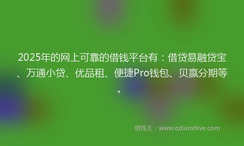 2025年的网上可靠的借钱平台有：借贷易融贷宝、万通小贷、优品租、便捷Pro钱包、贝赢分期等。