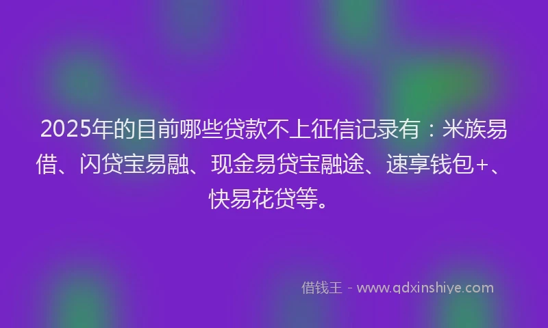 2025年的目前哪些贷款不上征信记录有：米族易借、闪贷宝易融、现金易贷宝融途、速享钱包+、快易花贷等。
