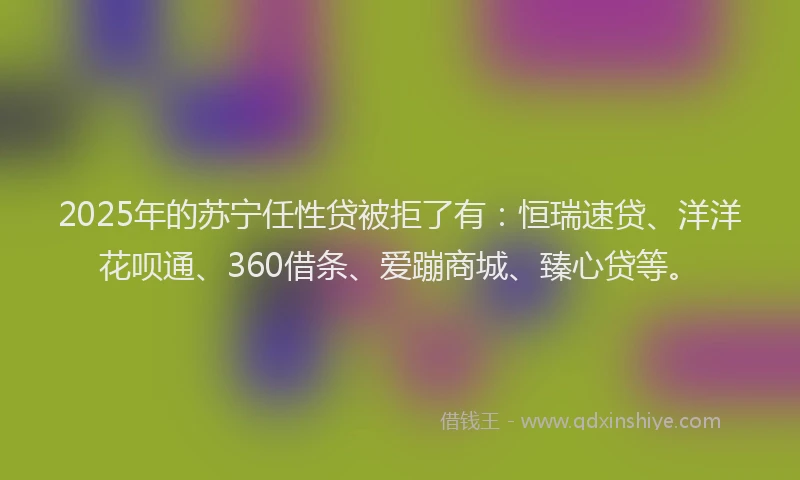 2025年的苏宁任性贷被拒了有：恒瑞速贷、洋洋花呗通、360借条、爱蹦商城、臻心贷等。