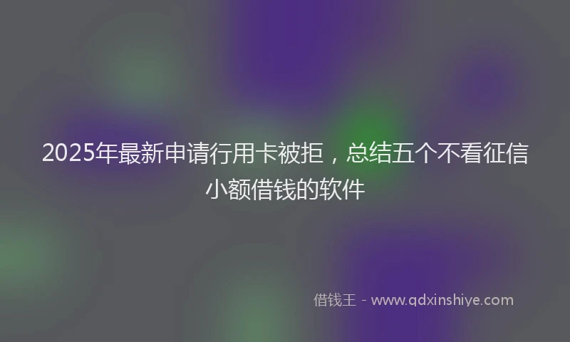 2025年最新申请行用卡被拒，总结五个不看征信小额借钱的软件