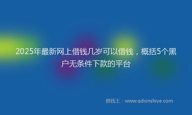 2025年最新网上借钱几岁可以借钱，概括5个黑户无条件下款的平台