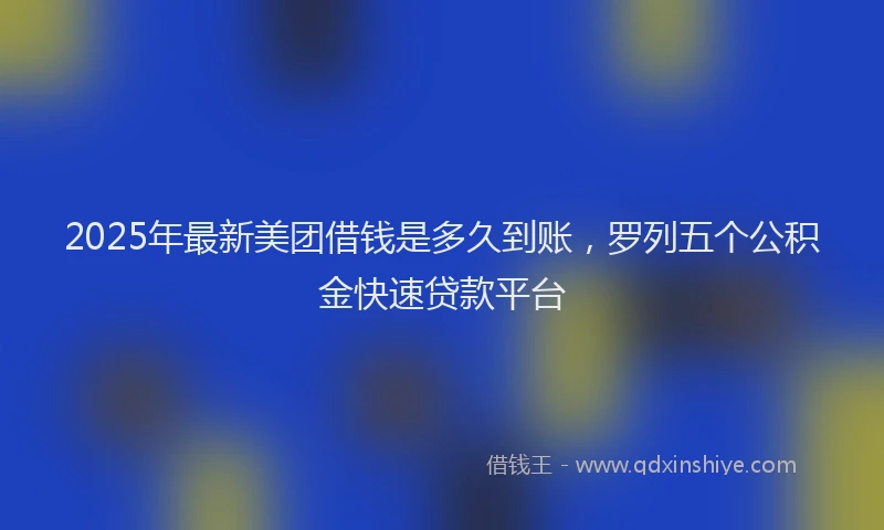 2025年最新美团借钱是多久到账，罗列五个公积金快速贷款平台