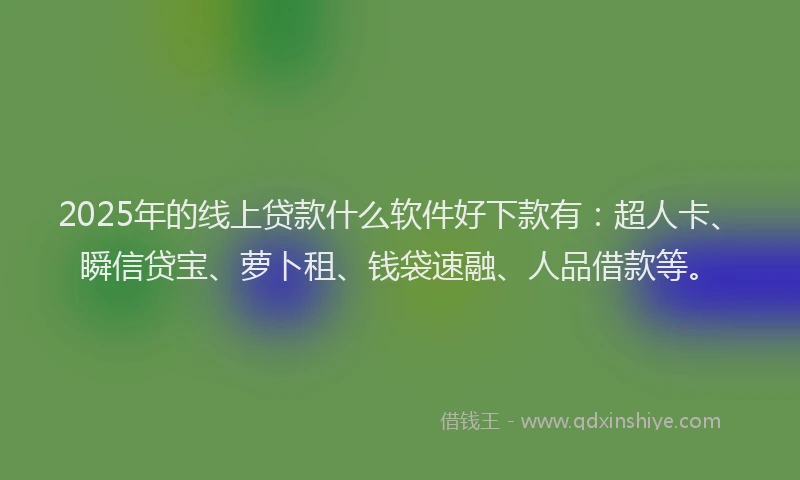2025年的线上贷款什么软件好下款有：超人卡、瞬信贷宝、萝卜租、钱袋速融、人品借款等。