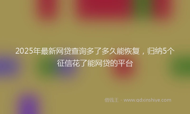 2025年最新网贷查询多了多久能恢复，归纳5个征信花了能网贷的平台