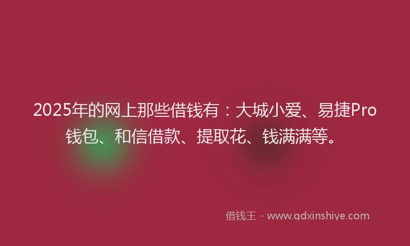 2025年的网上那些借钱有：大城小爱、易捷Pro钱包、和信借款、提取花、钱满满等。