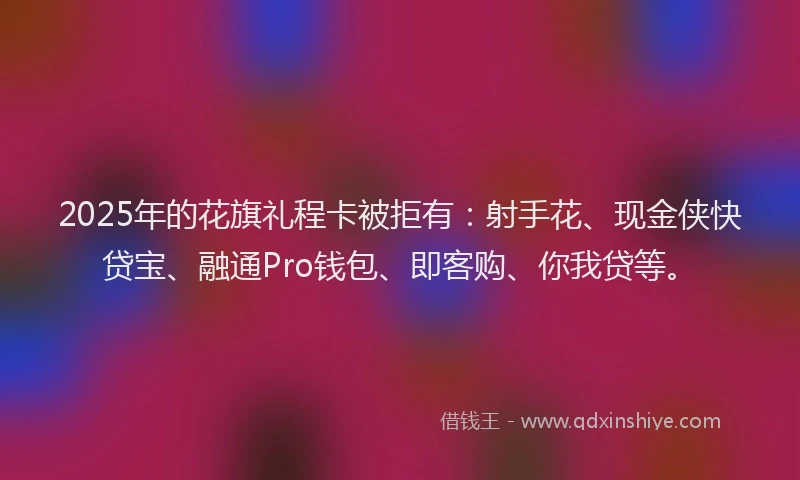 2025年的花旗礼程卡被拒有：射手花、现金侠快贷宝、融通Pro钱包、即客购、你我贷等。