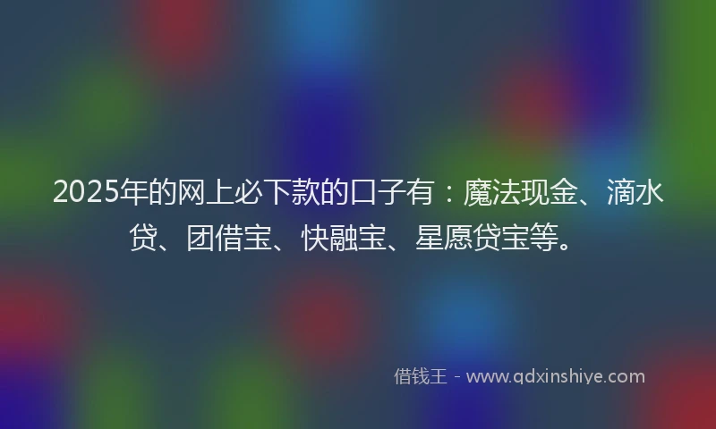 2025年的网上必下款的口子有：魔法现金、滴水贷、团借宝、快融宝、星愿贷宝等。