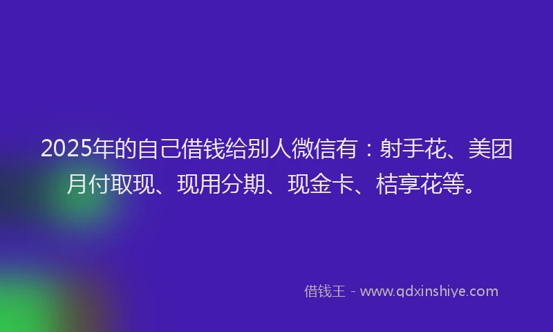 2025年的自己借钱给别人微信有：射手花、美团月付取现、现用分期、现金卡、桔享花等。