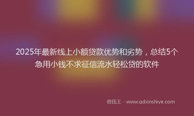 2025年最新线上小额贷款优势和劣势，总结5个急用小钱不求征信流水轻松贷的软件