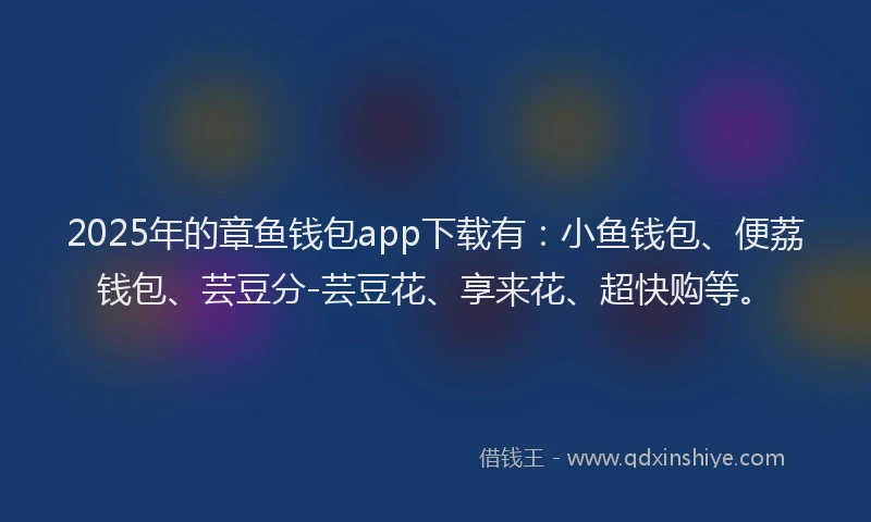 2025年的章鱼钱包app下载有：小鱼钱包、便荔钱包、芸豆分-芸豆花、享来花、超快购等。