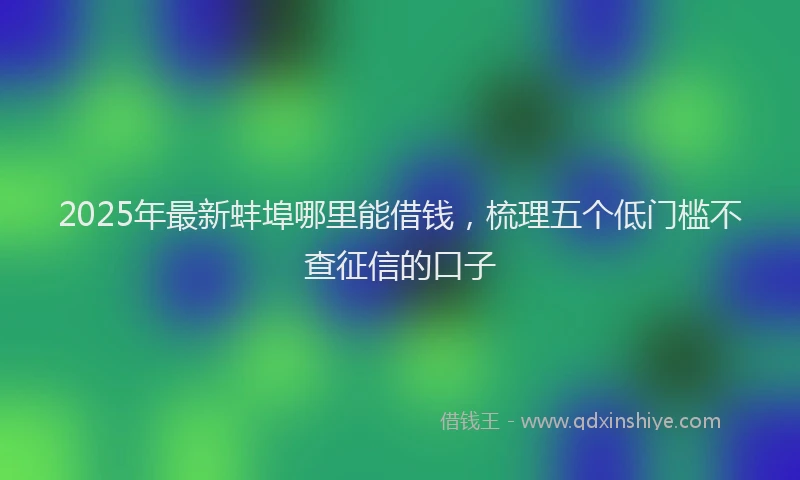 2025年最新蚌埠哪里能借钱，梳理五个低门槛不查征信的口子