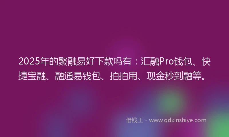 2025年的聚融易好下款吗有：汇融Pro钱包、快捷宝融、融通易钱包、拍拍用、现金秒到融等。