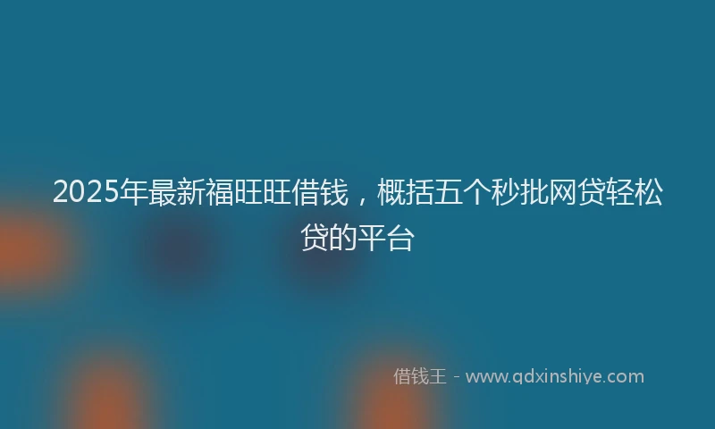 2025年最新福旺旺借钱，概括五个秒批网贷轻松贷的平台