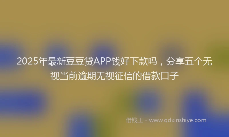 2025年最新豆豆贷APP钱好下款吗，分享五个无视当前逾期无视征信的借款口子