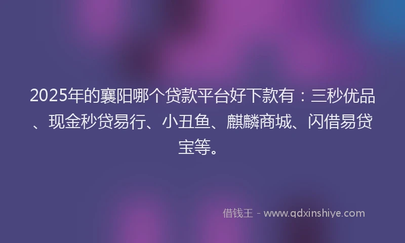 2025年的襄阳哪个贷款平台好下款有：三秒优品、现金秒贷易行、小丑鱼、麒麟商城、闪借易贷宝等。