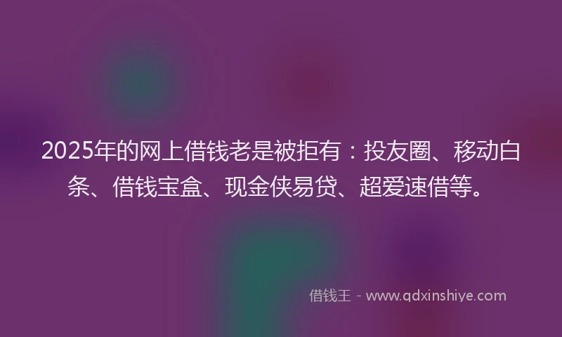 2025年的网上借钱老是被拒有：投友圈、移动白条、借钱宝盒、现金侠易贷、超爱速借等。