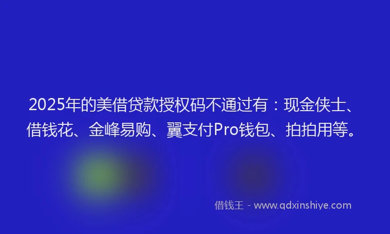 2025年的美借贷款授权码不通过有：现金侠士、借钱花、金峰易购、翼支付Pro钱包、拍拍用等。