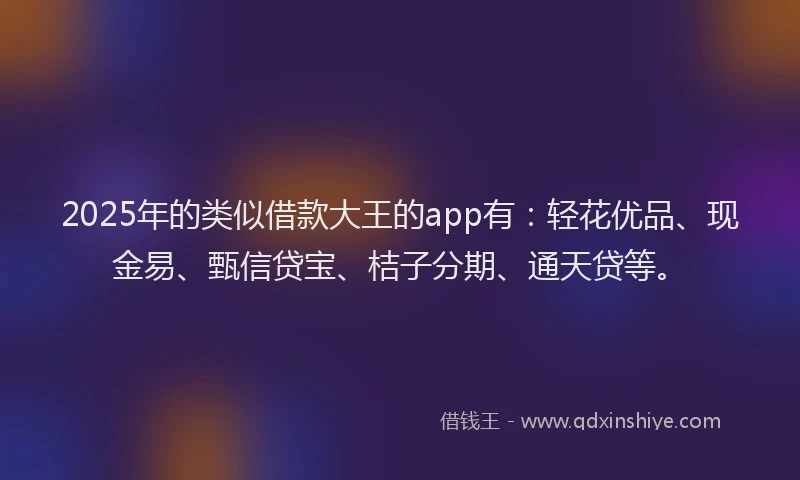 2025年的类似借款大王的app有：轻花优品、现金易、甄信贷宝、桔子分期、通天贷等。