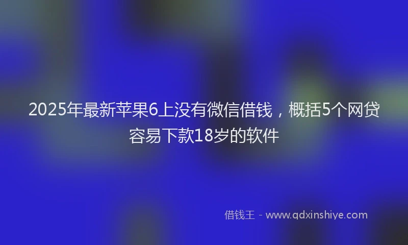 2025年最新苹果6上没有微信借钱，概括5个网贷容易下款18岁的软件