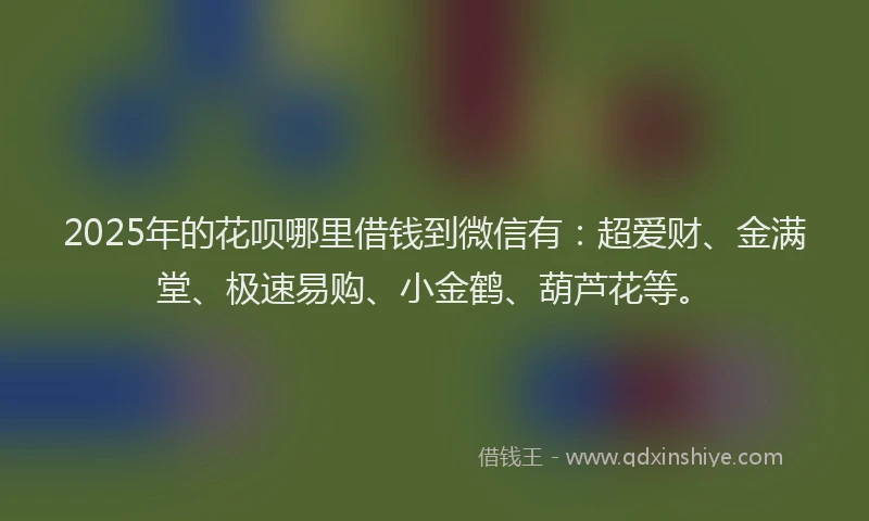 2025年的花呗哪里借钱到微信有：超爱财、金满堂、极速易购、小金鹤、葫芦花等。