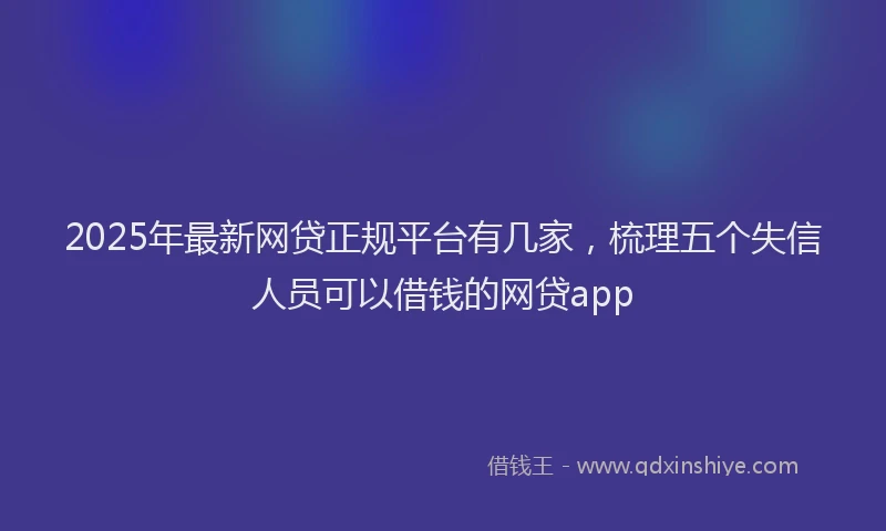 2025年最新网贷正规平台有几家，梳理五个失信人员可以借钱的网贷app